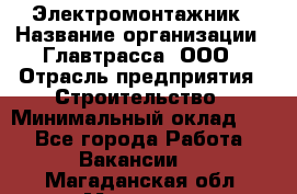 Электромонтажник › Название организации ­ Главтрасса, ООО › Отрасль предприятия ­ Строительство › Минимальный оклад ­ 1 - Все города Работа » Вакансии   . Магаданская обл.,Магадан г.